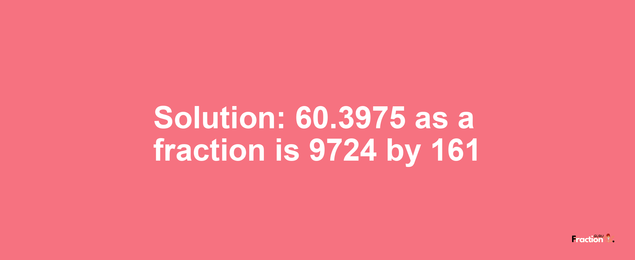 Solution:60.3975 as a fraction is 9724/161